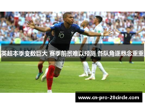 英超本季变数巨大 赛季前景难以预测 各队角逐悬念重重