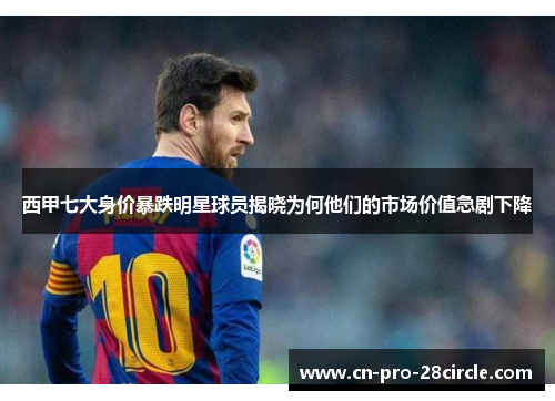西甲七大身价暴跌明星球员揭晓为何他们的市场价值急剧下降 西甲七大身价暴跌明星球员揭晓为何他们的市场价值急剧下降