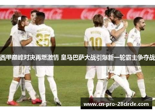 西甲巅峰对决再燃激情 皇马巴萨大战引爆新一轮霸主争夺战