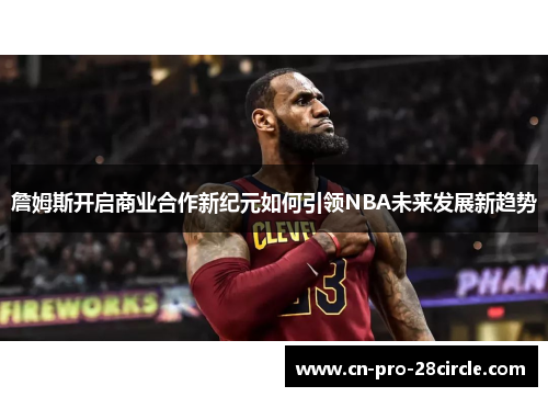 詹姆斯开启商业合作新纪元如何引领NBA未来发展新趋势 詹姆斯开启商业合作新纪元如何引领NBA未来发展新趋势