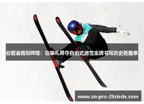 谷爱凌再创辉煌：在崇礼勇夺自由式滑雪金牌书写历史新篇章