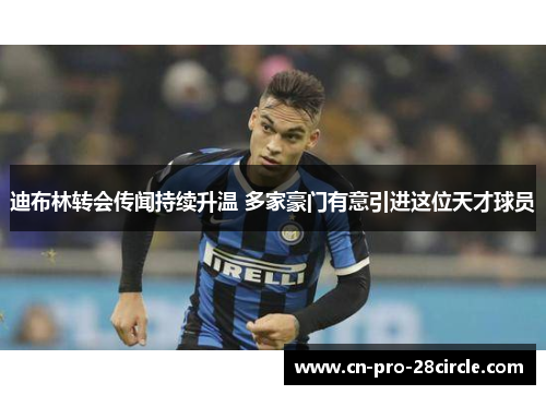 迪布林转会传闻持续升温 多家豪门有意引进这位天才球员 迪布林转会传闻持续升温 多家豪门有意引进这位天才球员