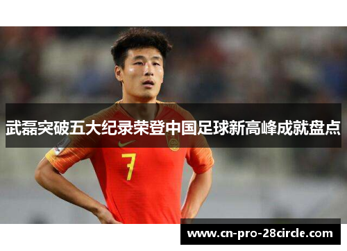 武磊突破五大纪录荣登中国足球新高峰成就盘点