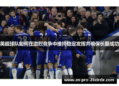 英超球队如何在激烈竞争中维持稳定发挥并确保长期成功