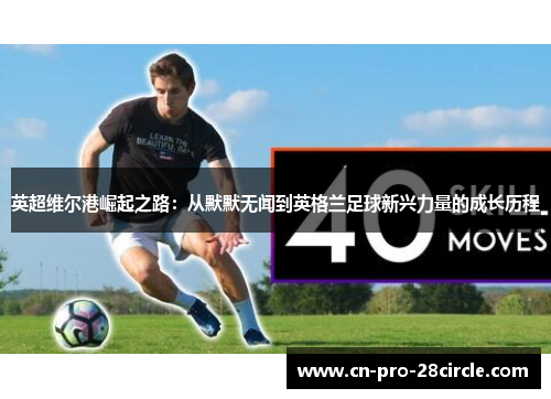 英超维尔港崛起之路：从默默无闻到英格兰足球新兴力量的成长历程