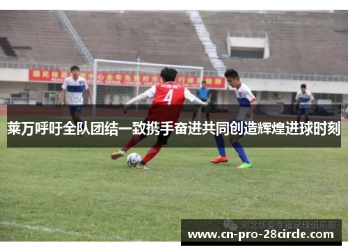 莱万呼吁全队团结一致携手奋进共同创造辉煌进球时刻 莱万呼吁全队团结一致携手奋进共同创造辉煌进球时刻