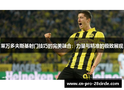 莱万多夫斯基射门技巧的完美融合：力量与精准的极致展现