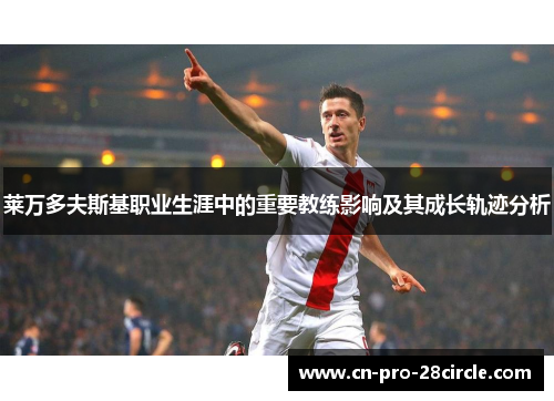 莱万多夫斯基职业生涯中的重要教练影响及其成长轨迹分析 莱万多夫斯基职业生涯中的重要教练影响及其成长轨迹分析