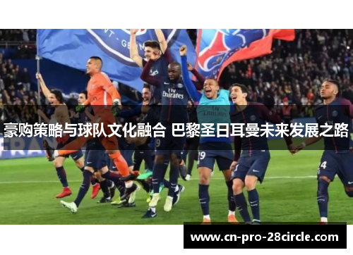 豪购策略与球队文化融合 巴黎圣日耳曼未来发展之路