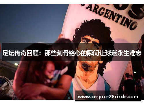 足坛传奇回顾:那些刻骨铭心的瞬间让球迷永生难忘 足坛传奇回顾:那些刻骨铭心的瞬间让球迷永生难忘