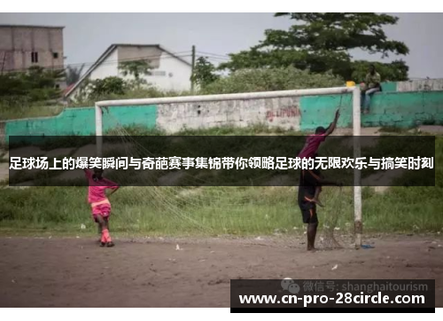 足球场上的爆笑瞬间与奇葩赛事集锦带你领略足球的无限欢乐与搞笑时刻