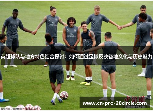 英超球队与地方特色结合探讨：如何通过足球反映各地文化与历史魅力