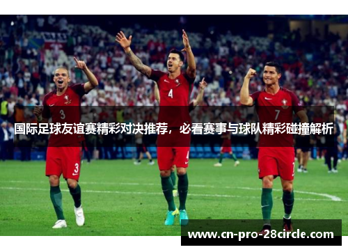 国际足球友谊赛精彩对决推荐，必看赛事与球队精彩碰撞解析