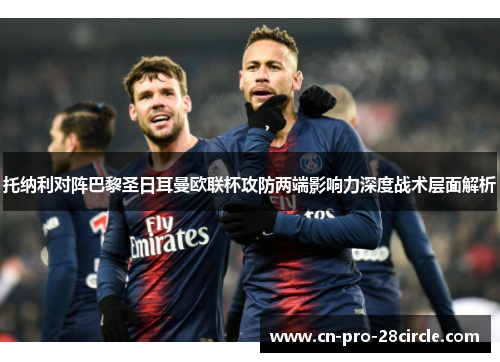 托纳利对阵巴黎圣日耳曼欧联杯攻防两端影响力深度战术层面解析