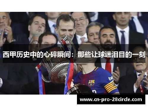 西甲历史中的心碎瞬间：那些让球迷泪目的一刻