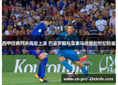 西甲经典对决再度上演 巴塞罗那与皇家马德里的世纪较量