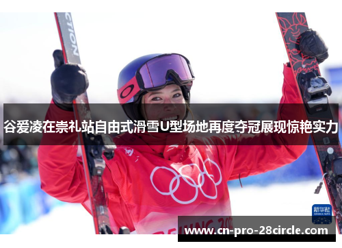 谷爱凌在崇礼站自由式滑雪U型场地再度夺冠展现惊艳实力