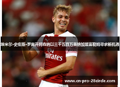 埃米尔·史密斯·罗离开阿森纳以三千五百万英镑加盟富勒姆寻求新机遇