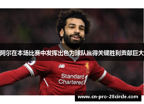 阿尔在本场比赛中发挥出色为球队赢得关键胜利贡献巨大 阿尔在本场比赛中发挥出色为球队赢得关键胜利贡献巨大
