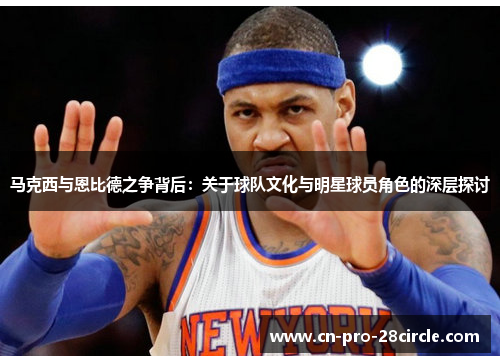 马克西与恩比德之争背后:关于球队文化与明星球员角色的深层探讨 马克西与恩比德之争背后:关于球队文化与明星球员角色的深层探讨